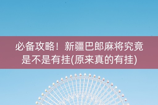 必备攻略！新疆巴郎麻将究竟是不是有挂(原来真的有挂)