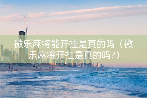 微乐麻将能开挂是真的吗（微乐麻将开挂是真的吗?）