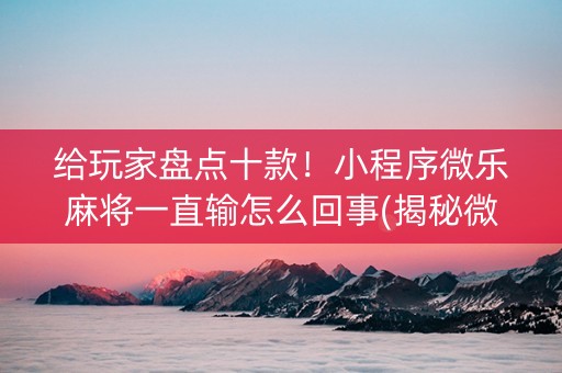 给玩家盘点十款！小程序微乐麻将一直输怎么回事(揭秘微信里最新神器下载)