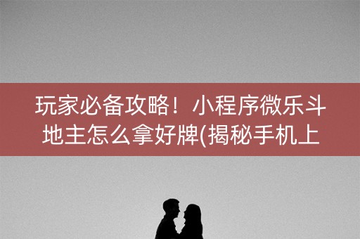 玩家必备攻略！小程序微乐斗地主怎么拿好牌(揭秘手机上如何让牌变好)