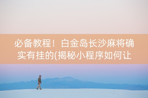 必备教程！白金岛长沙麻将确实有挂的(揭秘小程序如何让牌变好)