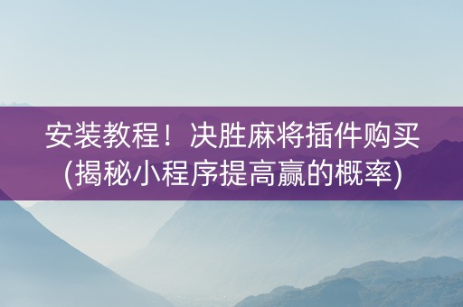 安装教程！决胜麻将插件购买(揭秘小程序提高赢的概率)