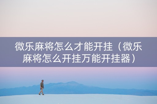 微乐麻将怎么才能开挂（微乐麻将怎么开挂万能开挂器）