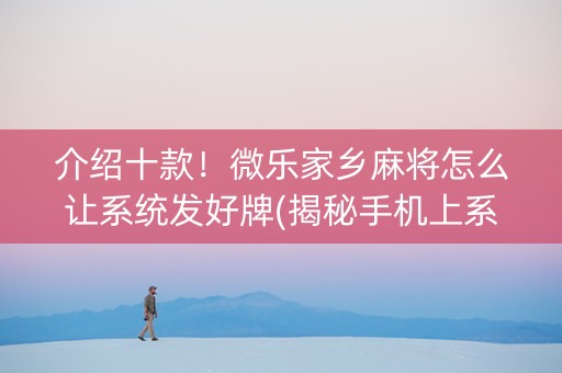 介绍十款！微乐家乡麻将怎么让系统发好牌(揭秘手机上系统发好牌)