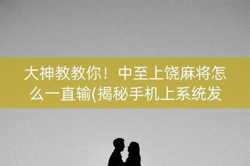 大神教教你！中至上饶麻将怎么一直输(揭秘手机上系统发好牌)