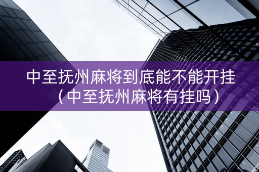 中至抚州麻将到底能不能开挂（中至抚州麻将有挂吗）