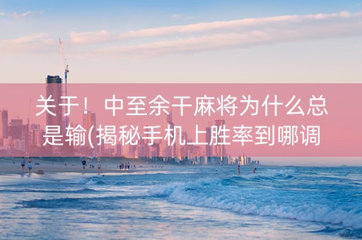 关于！中至余干麻将为什么总是输(揭秘手机上胜率到哪调)