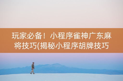 玩家必备！小程序雀神广东麻将技巧(揭秘小程序胡牌技巧)