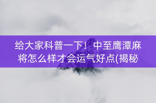 给大家科普一下！中至鹰潭麻将怎么样才会运气好点(揭秘小程序攻略插件)