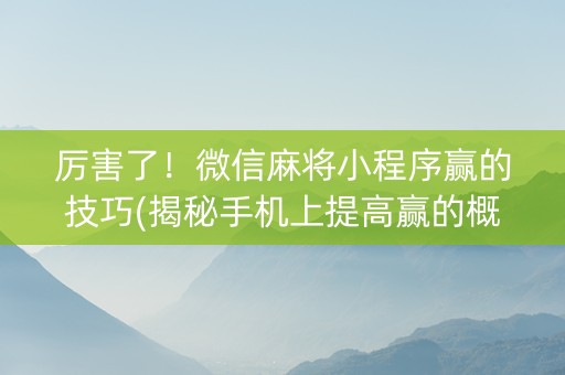 厉害了！微信麻将小程序赢的技巧(揭秘手机上提高赢的概率)