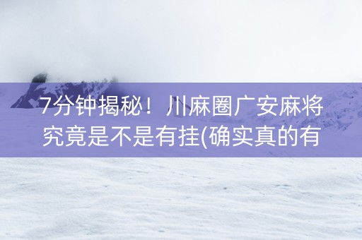 7分钟揭秘！川麻圈广安麻将究竟是不是有挂(确实真的有挂)