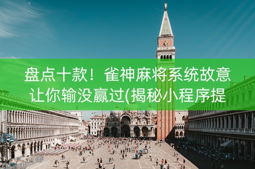 盘点十款！雀神麻将系统故意让你输没赢过(揭秘小程序提高胜率)
