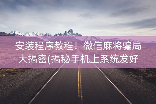安装程序教程！微信麻将骗局大揭密(揭秘手机上系统发好牌)
