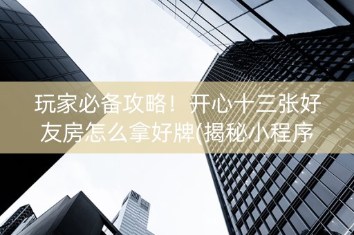 玩家必备攻略！开心十三张好友房怎么拿好牌(揭秘小程序输赢技巧)