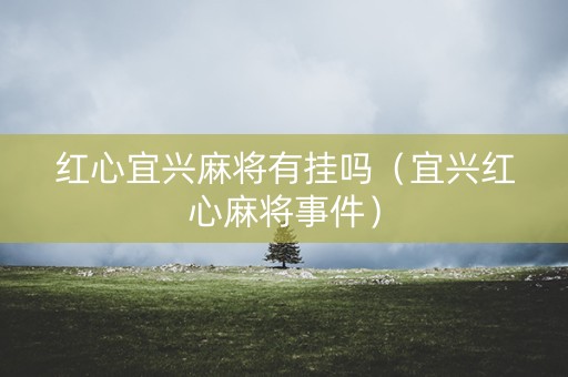 红心宜兴麻将有挂吗（宜兴红心麻将事件）