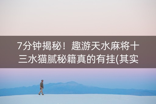 7分钟揭秘！趣游天水麻将十三水猫腻秘籍真的有挂(其实是有挂的)