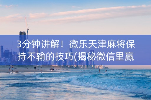 3分钟讲解！微乐天津麻将保持不输的技巧(揭秘微信里赢牌的技巧)