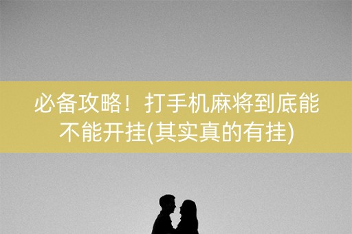 必备攻略！打手机麻将到底能不能开挂(其实真的有挂)