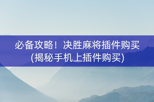 必备攻略！决胜麻将插件购买(揭秘手机上插件购买)