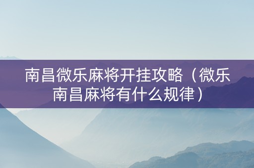 南昌微乐麻将开挂攻略（微乐南昌麻将有什么规律）