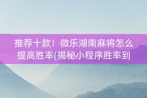 推荐十款！微乐湖南麻将怎么提高胜率(揭秘小程序胜率到哪调)