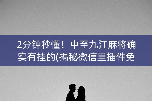 2分钟秒懂！中至九江麻将确实有挂的(揭秘微信里插件免费)