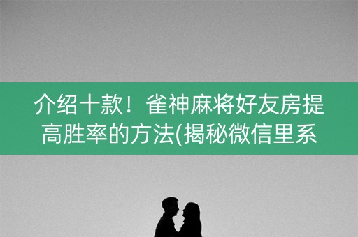 介绍十款！雀神麻将好友房提高胜率的方法(揭秘微信里系统发好牌)