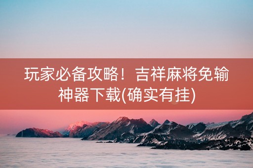 玩家必备攻略！吉祥麻将免输神器下载(确实有挂)