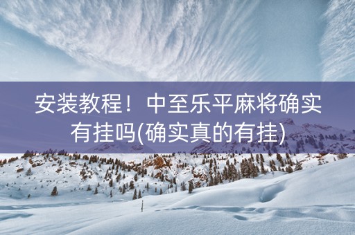 安装教程！中至乐平麻将确实有挂吗(确实真的有挂)