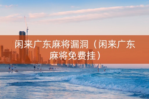 闲来广东麻将漏洞（闲来广东麻将免费挂）