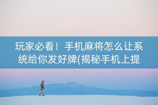 玩家必看！手机麻将怎么让系统给你发好牌(揭秘手机上提高胜率)