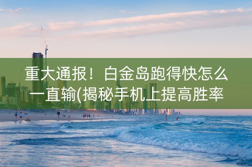 重大通报！白金岛跑得快怎么一直输(揭秘手机上提高胜率)