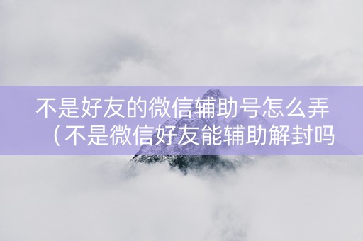 不是好友的微信辅助号怎么弄（不是微信好友能辅助解封吗）