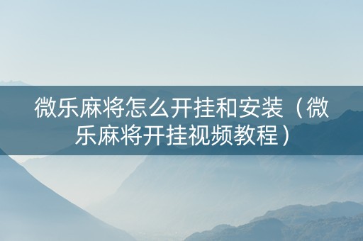 微乐麻将怎么开挂和安装（微乐麻将开挂视频教程）