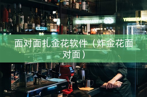 面对面扎金花软件（炸金花面对面）