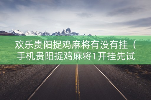欢乐贵阳捉鸡麻将有没有挂（手机贵阳捉鸡麻将1开挂先试用后付款）