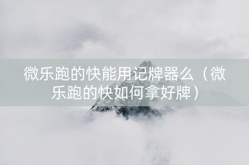 微乐跑的快能用记牌器么（微乐跑的快如何拿好牌）