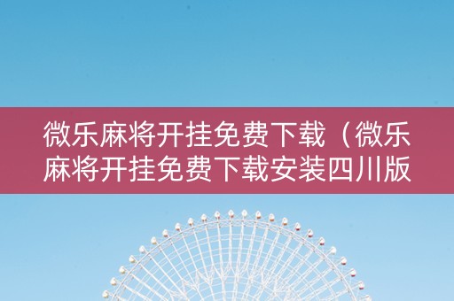 微乐麻将开挂免费下载（微乐麻将开挂免费下载安装四川版苹果）