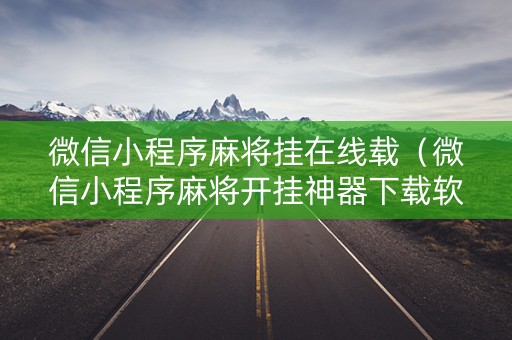 微信小程序麻将挂在线载（微信小程序麻将开挂神器下载软件）
