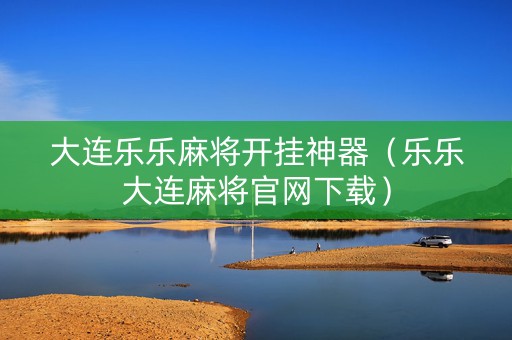 大连乐乐麻将开挂神器（乐乐大连麻将官网下载）
