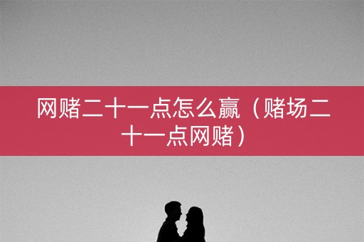 网赌二十一点怎么赢（赌场二十一点网赌）