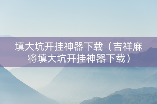 填大坑开挂神器下载（吉祥麻将填大坑开挂神器下载）