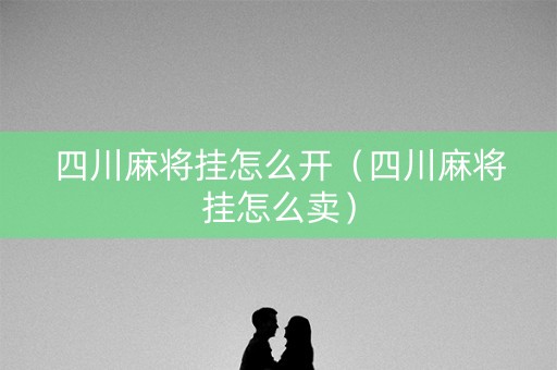 四川麻将挂怎么开（四川麻将挂怎么卖）