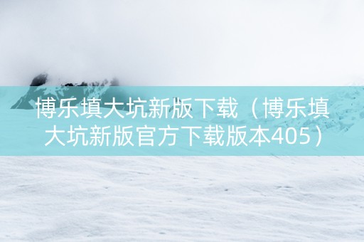 博乐填大坑新版下载（博乐填大坑新版官方下载版本405）