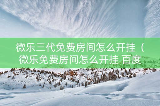 微乐三代免费房间怎么开挂（微乐免费房间怎么开挂 百度贴吧）