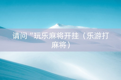 请问“玩乐麻将开挂（乐游打麻将）