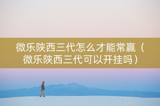 微乐陕西三代怎么才能常赢（微乐陕西三代可以开挂吗）