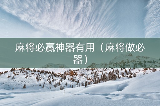 麻将必赢神器有用（麻将做必器）