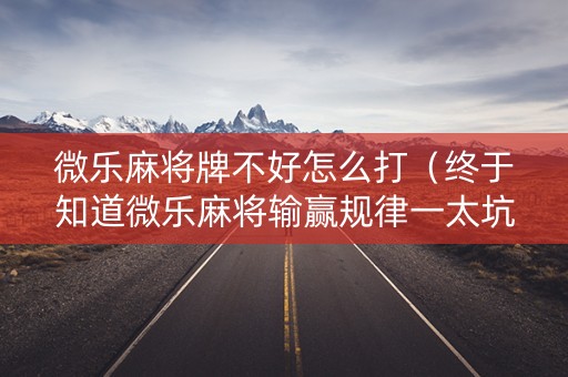 微乐麻将牌不好怎么打（终于知道微乐麻将输赢规律一太坑人了教你诀窍）