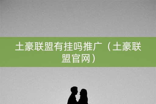 土豪联盟有挂吗推广（土豪联盟官网）